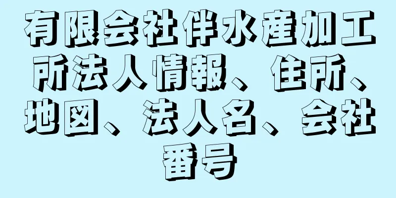 有限会社伴水産加工所法人情報、住所、地図、法人名、会社番号