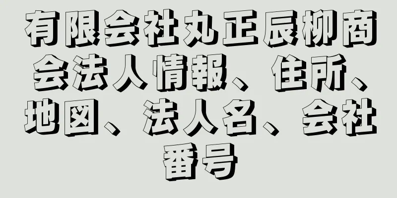 有限会社丸正辰柳商会法人情報、住所、地図、法人名、会社番号