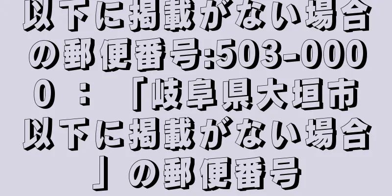 以下に掲載がない場合の郵便番号:503-0000 ： 「岐阜県大垣市以下に掲載がない場合」の郵便番号