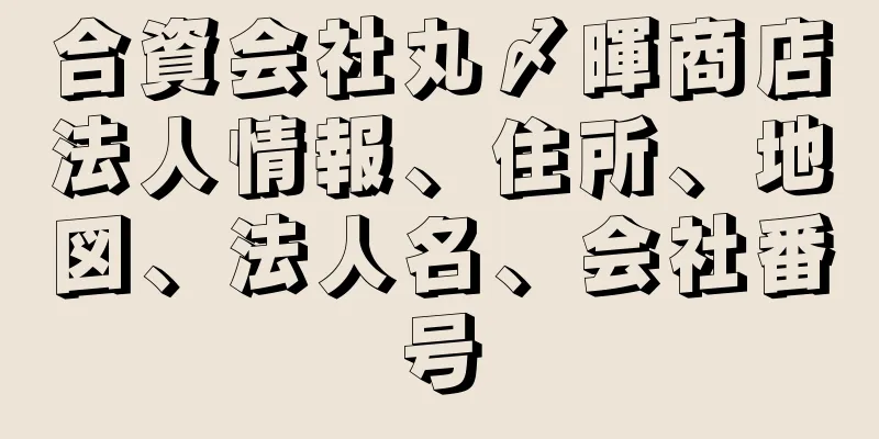 合資会社丸〆暉商店法人情報、住所、地図、法人名、会社番号