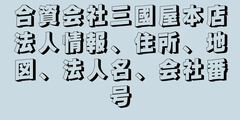 合資会社三國屋本店法人情報、住所、地図、法人名、会社番号