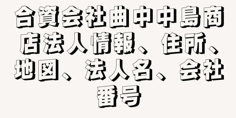 合資会社曲中中島商店法人情報、住所、地図、法人名、会社番号