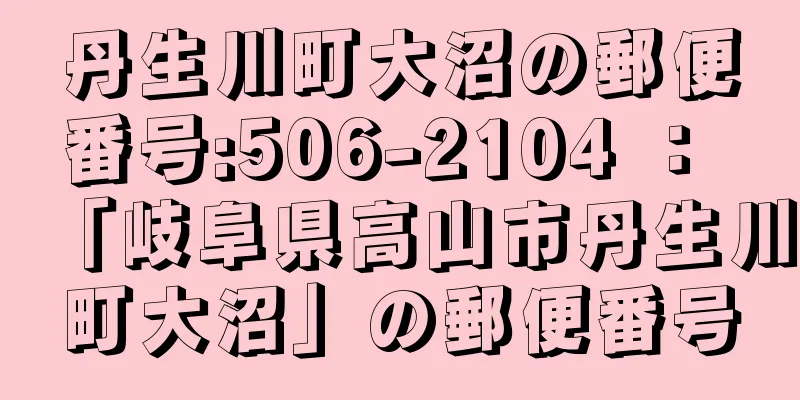 丹生川町大沼の郵便番号:506-2104 ： 「岐阜県高山市丹生川町大沼」の郵便番号