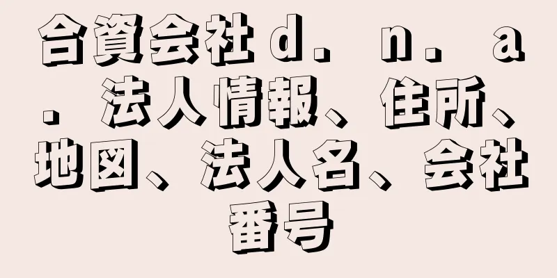 合資会社ｄ．ｎ．ａ．法人情報、住所、地図、法人名、会社番号