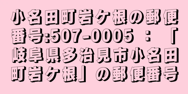 小名田町岩ケ根の郵便番号:507-0005 ： 「岐阜県多治見市小名田町岩ケ根」の郵便番号