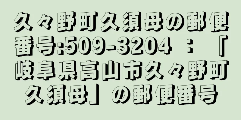 久々野町久須母の郵便番号:509-3204 ： 「岐阜県高山市久々野町久須母」の郵便番号