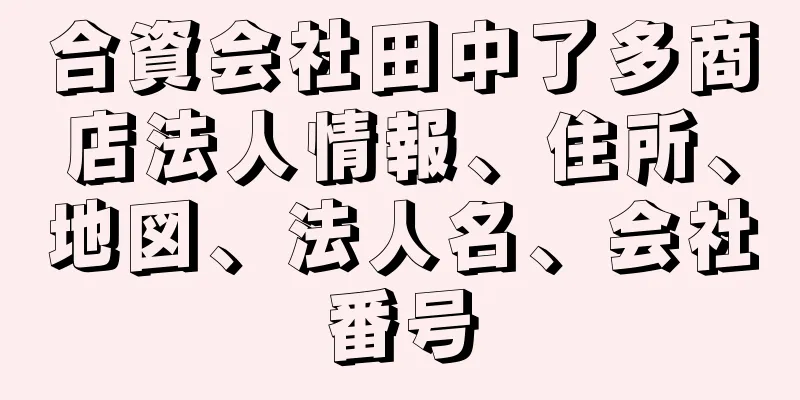 合資会社田中了多商店法人情報、住所、地図、法人名、会社番号