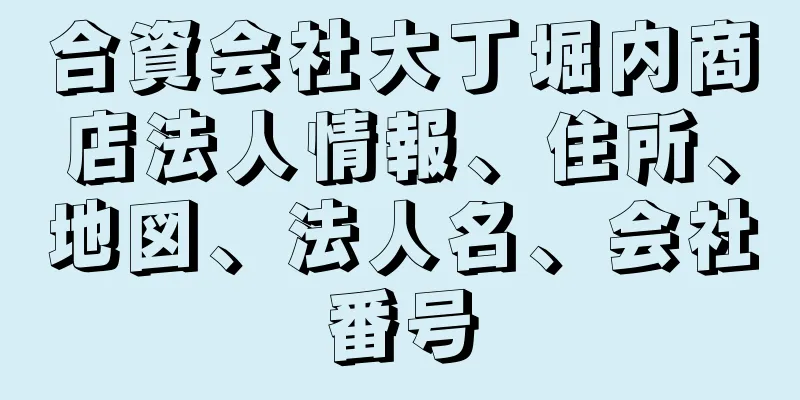 合資会社大丁堀内商店法人情報、住所、地図、法人名、会社番号