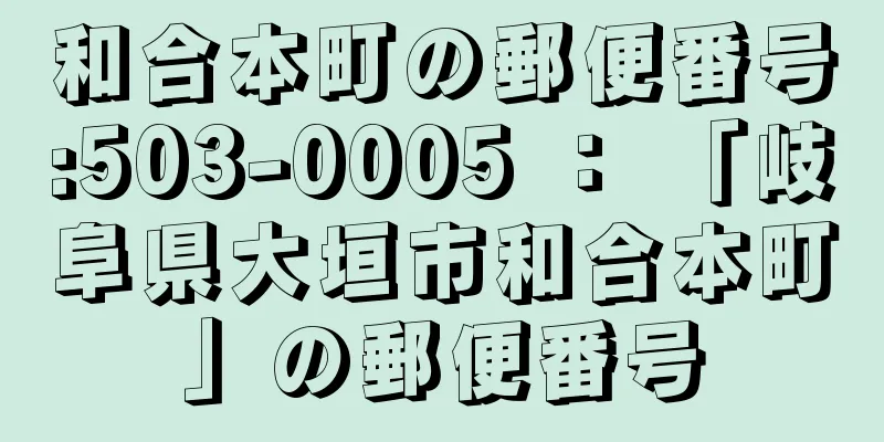 和合本町の郵便番号:503-0005 ： 「岐阜県大垣市和合本町」の郵便番号