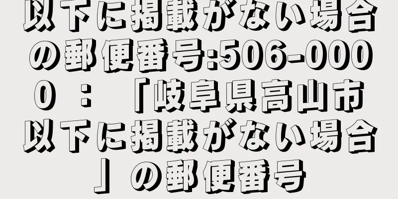 以下に掲載がない場合の郵便番号:506-0000 ： 「岐阜県高山市以下に掲載がない場合」の郵便番号