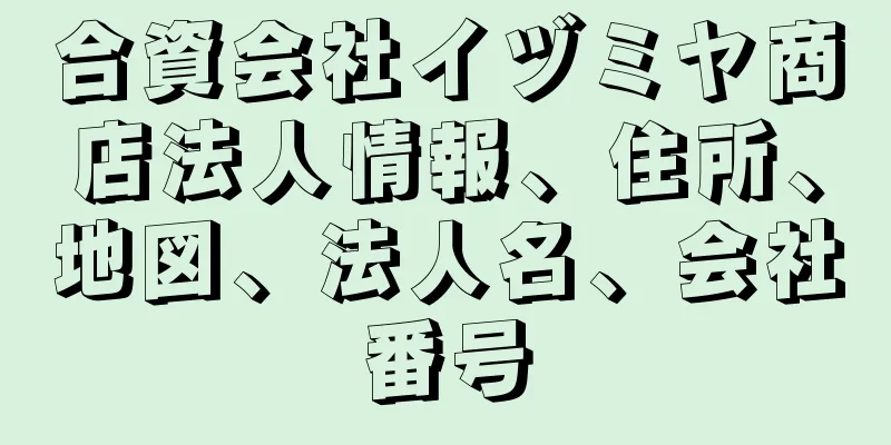 合資会社イヅミヤ商店法人情報、住所、地図、法人名、会社番号