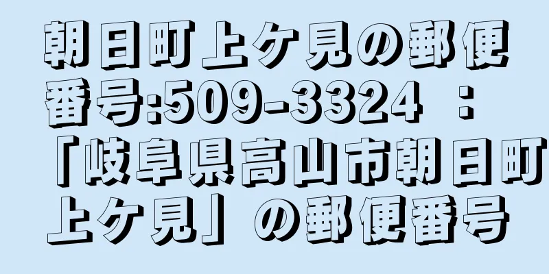 朝日町上ケ見の郵便番号:509-3324 ： 「岐阜県高山市朝日町上ケ見」の郵便番号