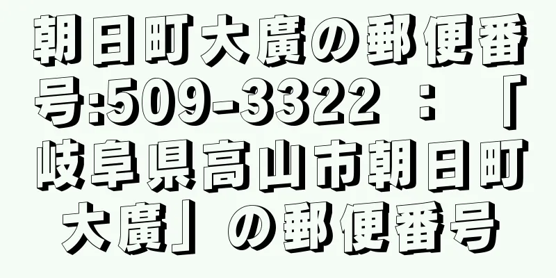 朝日町大廣の郵便番号:509-3322 ： 「岐阜県高山市朝日町大廣」の郵便番号