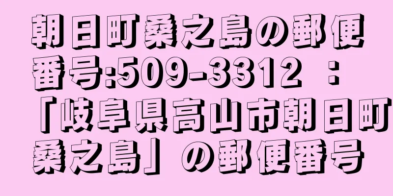 朝日町桑之島の郵便番号:509-3312 ： 「岐阜県高山市朝日町桑之島」の郵便番号