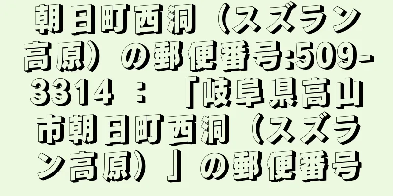 朝日町西洞（スズラン高原）の郵便番号:509-3314 ： 「岐阜県高山市朝日町西洞（スズラン高原）」の郵便番号