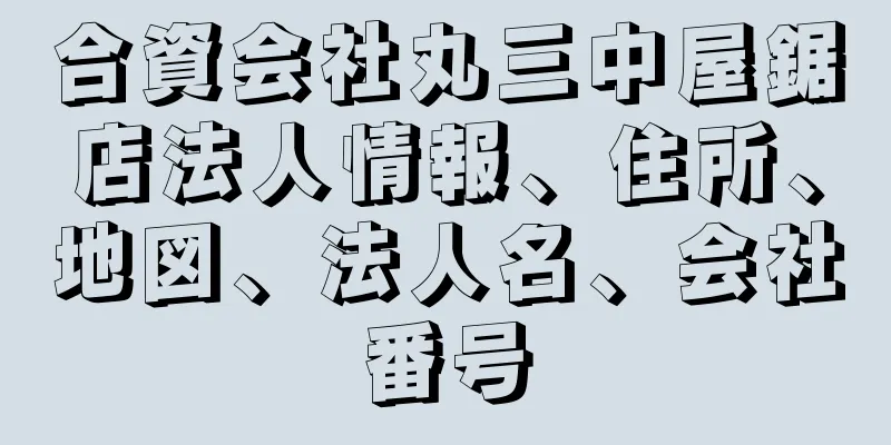 合資会社丸三中屋鋸店法人情報、住所、地図、法人名、会社番号