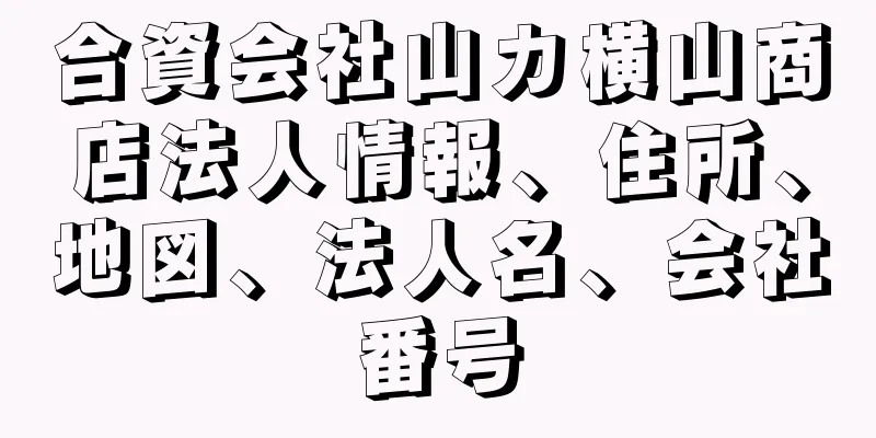 合資会社山カ横山商店法人情報、住所、地図、法人名、会社番号