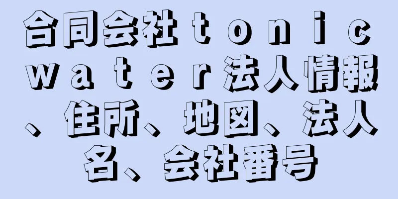 合同会社ｔｏｎｉｃ　ｗａｔｅｒ法人情報、住所、地図、法人名、会社番号