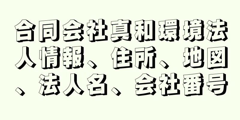 合同会社真和環境法人情報、住所、地図、法人名、会社番号