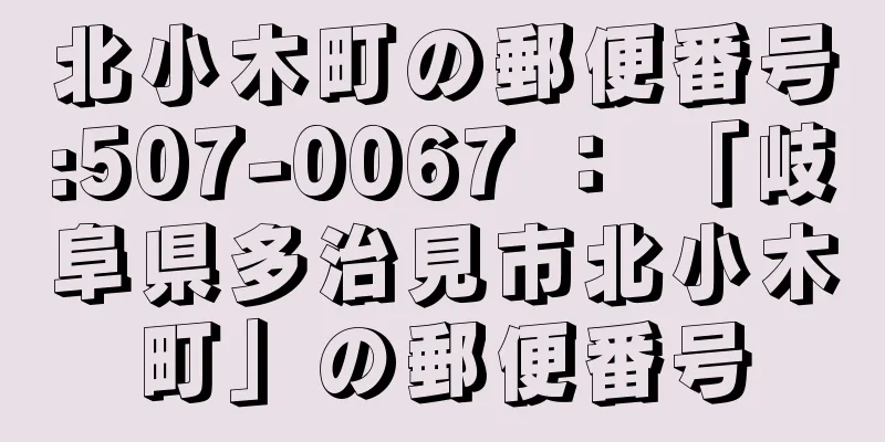 北小木町の郵便番号:507-0067 ： 「岐阜県多治見市北小木町」の郵便番号