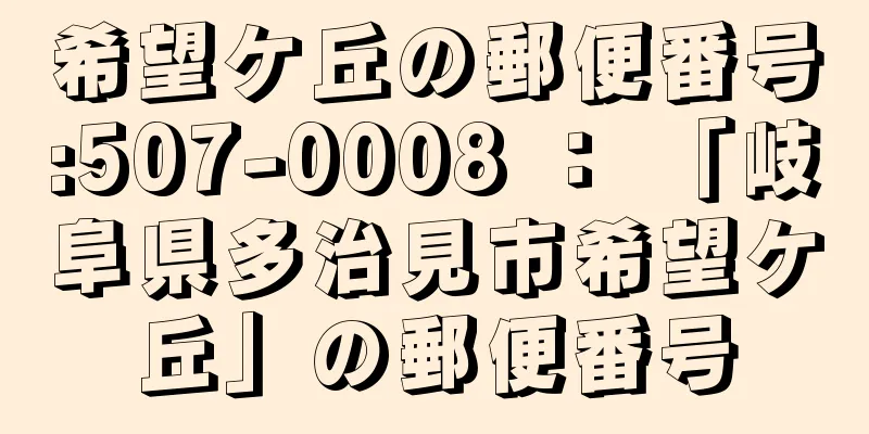 希望ケ丘の郵便番号:507-0008 ： 「岐阜県多治見市希望ケ丘」の郵便番号