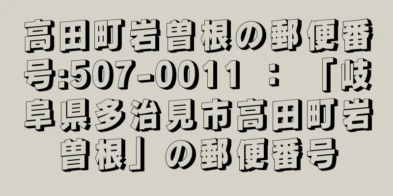 高田町岩曽根の郵便番号:507-0011 ： 「岐阜県多治見市高田町岩曽根」の郵便番号