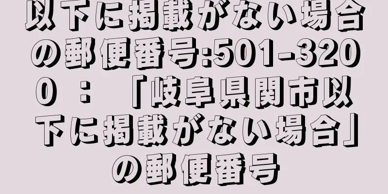 以下に掲載がない場合の郵便番号:501-3200 ： 「岐阜県関市以下に掲載がない場合」の郵便番号