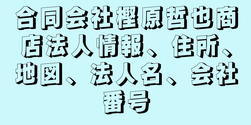 合同会社樫原哲也商店法人情報、住所、地図、法人名、会社番号