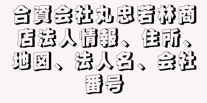 合資会社丸忠若林商店法人情報、住所、地図、法人名、会社番号