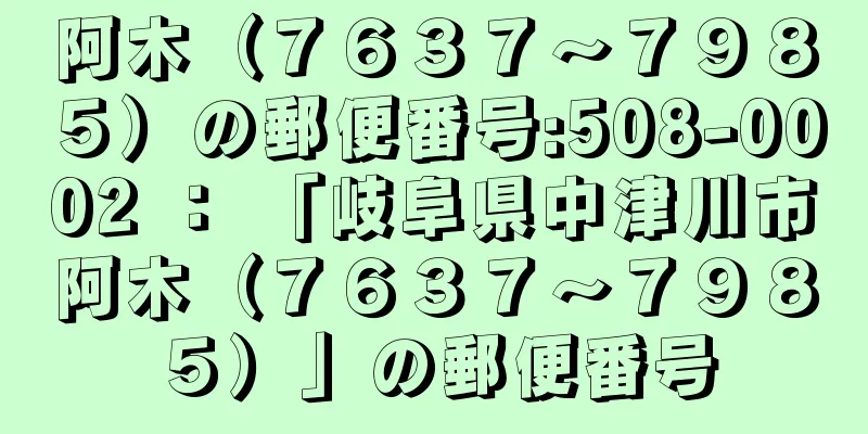 阿木（７６３７〜７９８５）の郵便番号:508-0002 ： 「岐阜県中津川市阿木（７６３７〜７９８５）」の郵便番号