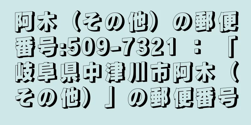 阿木（その他）の郵便番号:509-7321 ： 「岐阜県中津川市阿木（その他）」の郵便番号