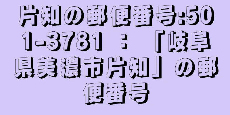 片知の郵便番号:501-3781 ： 「岐阜県美濃市片知」の郵便番号