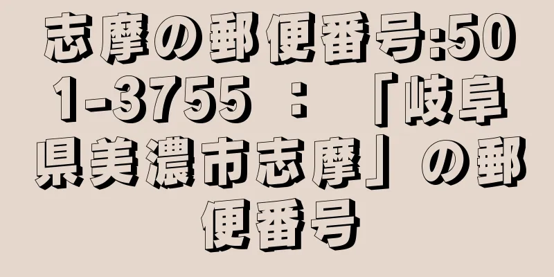 志摩の郵便番号:501-3755 ： 「岐阜県美濃市志摩」の郵便番号