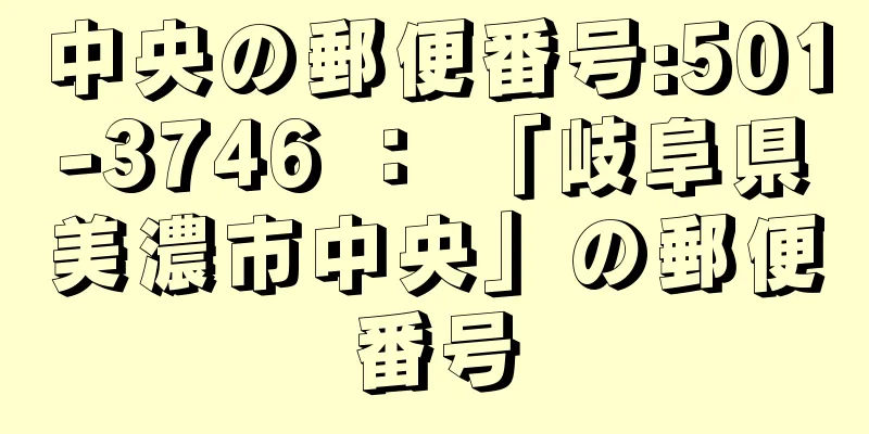 中央の郵便番号:501-3746 ： 「岐阜県美濃市中央」の郵便番号