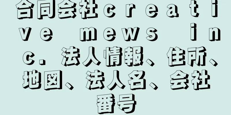 合同会社ｃｒｅａｔｉｖｅ　ｍｅｗｓ　ｉｎｃ．法人情報、住所、地図、法人名、会社番号