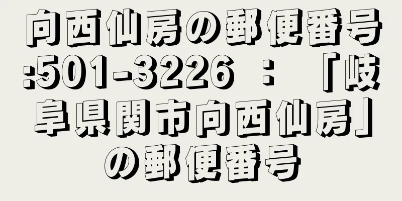 向西仙房の郵便番号:501-3226 ： 「岐阜県関市向西仙房」の郵便番号