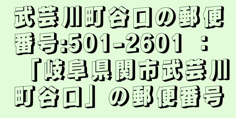 武芸川町谷口の郵便番号:501-2601 ： 「岐阜県関市武芸川町谷口」の郵便番号