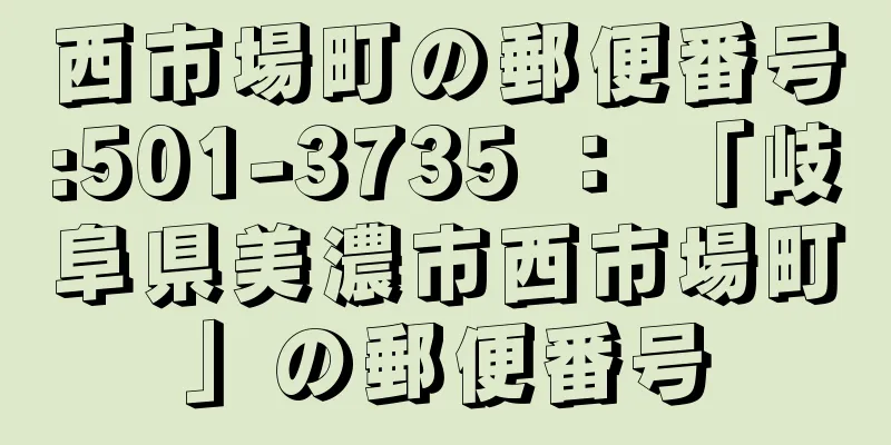 西市場町の郵便番号:501-3735 ： 「岐阜県美濃市西市場町」の郵便番号