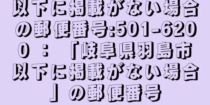 以下に掲載がない場合の郵便番号:501-6200 ： 「岐阜県羽島市以下に掲載がない場合」の郵便番号