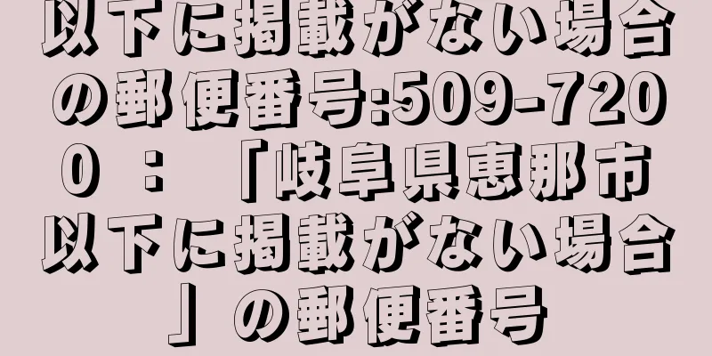 以下に掲載がない場合の郵便番号:509-7200 ： 「岐阜県恵那市以下に掲載がない場合」の郵便番号