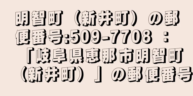 明智町（新井町）の郵便番号:509-7708 ： 「岐阜県恵那市明智町（新井町）」の郵便番号