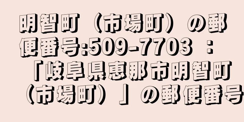 明智町（市場町）の郵便番号:509-7703 ： 「岐阜県恵那市明智町（市場町）」の郵便番号