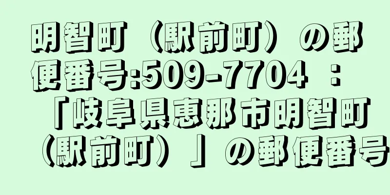 明智町（駅前町）の郵便番号:509-7704 ： 「岐阜県恵那市明智町（駅前町）」の郵便番号