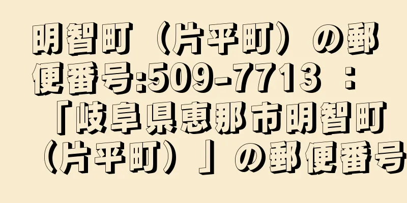 明智町（片平町）の郵便番号:509-7713 ： 「岐阜県恵那市明智町（片平町）」の郵便番号