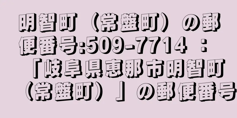 明智町（常盤町）の郵便番号:509-7714 ： 「岐阜県恵那市明智町（常盤町）」の郵便番号