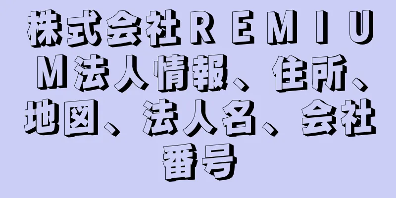 株式会社ＲＥＭＩＵＭ法人情報、住所、地図、法人名、会社番号