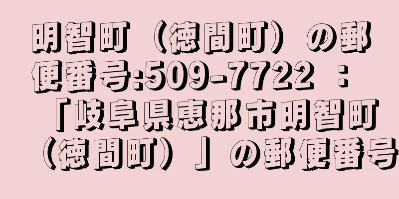 明智町（徳間町）の郵便番号:509-7722 ： 「岐阜県恵那市明智町（徳間町）」の郵便番号