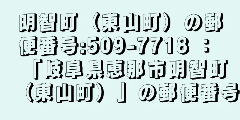 明智町（東山町）の郵便番号:509-7718 ： 「岐阜県恵那市明智町（東山町）」の郵便番号