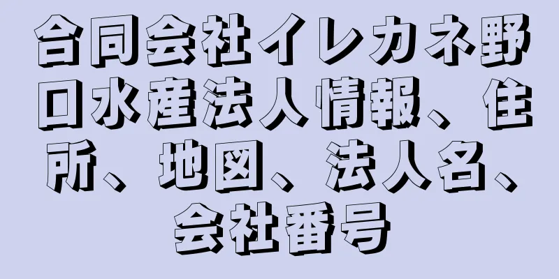 合同会社イレカネ野口水産法人情報、住所、地図、法人名、会社番号