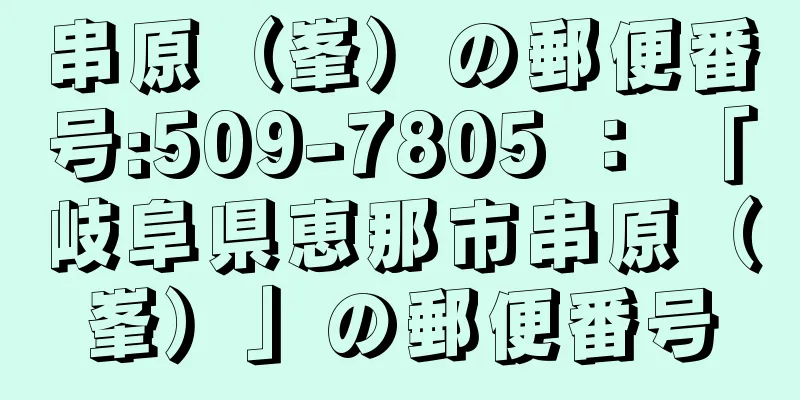 串原（峯）の郵便番号:509-7805 ： 「岐阜県恵那市串原（峯）」の郵便番号